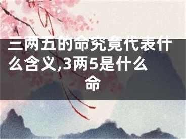 三两五的命究竟代表什么含义,3两5是什么命