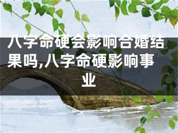八字命硬会影响合婚结果吗,八字命硬影响事业