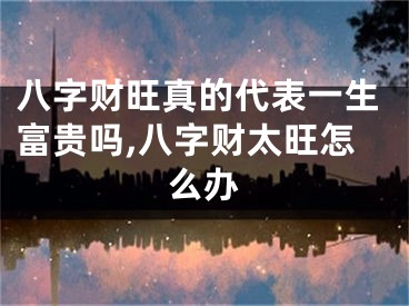 八字财旺真的代表一生富贵吗,八字财太旺怎么办