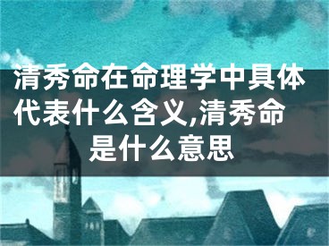 清秀命在命理学中具体代表什么含义,清秀命是什么意思