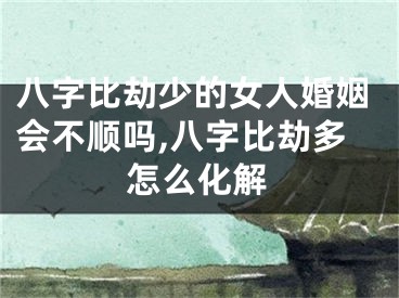 八字比劫少的女人婚姻会不顺吗,八字比劫多怎么化解