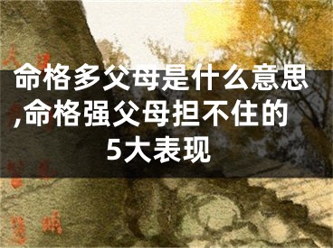 命格多父母是什么意思,命格强父母担不住的5大表现