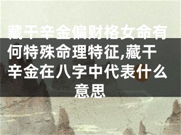 藏干辛金偏财格女命有何特殊命理特征,藏干辛金在八字中代表什么意思