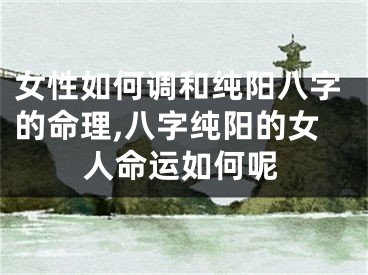 女性如何调和纯阳八字的命理,八字纯阳的女人命运如何呢