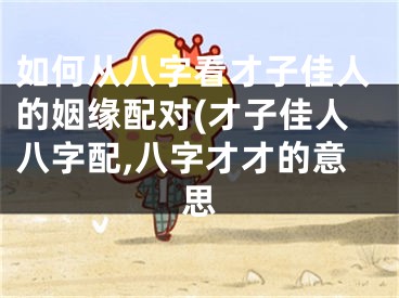如何从八字看才子佳人的姻缘配对(才子佳人八字配,八字才才的意思