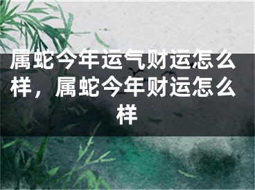 属蛇今年运气财运怎么样，属蛇今年财运怎么样
