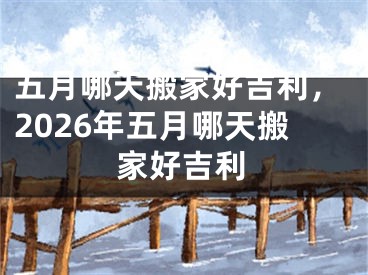五月哪天搬家好吉利，2026年五月哪天搬家好吉利