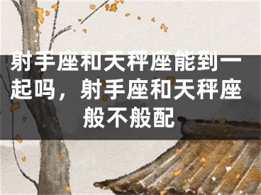 射手座和天秤座能到一起吗，射手座和天秤座般不般配