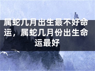 属蛇几月出生最不好命运，属蛇几月份出生命运最好
