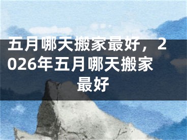 五月哪天搬家最好，2026年五月哪天搬家最好