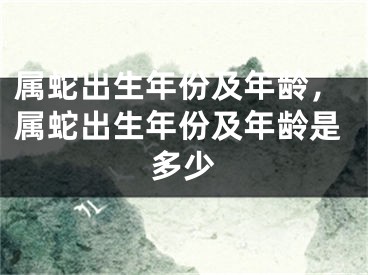 属蛇出生年份及年龄，属蛇出生年份及年龄是多少