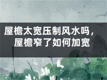 屋檐太宽压制风水吗，屋檐窄了如何加宽