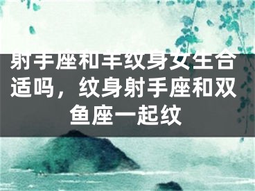 射手座和羊纹身女生合适吗,纹身射手座和双鱼座一起纹