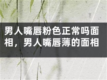 男人嘴唇粉色正常吗面相，男人嘴唇薄的面相