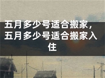 五月多少号适合搬家，五月多少号适合搬家入住