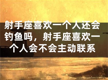 射手座喜欢一个人还会钓鱼吗，射手座喜欢一个人会不会主动联系
