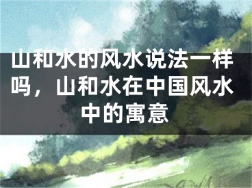 山和水的风水说法一样吗，山和水在中国风水中的寓意