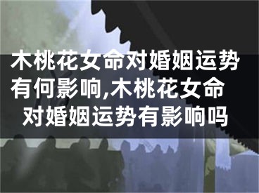 木桃花女命对婚姻运势有何影响,木桃花女命对婚姻运势有影响吗
