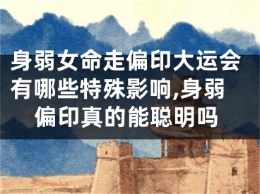 身弱女命走偏印大运会有哪些特殊影响,身弱偏印真的能聪明吗