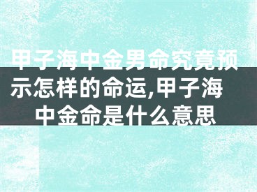甲子海中金男命究竟预示怎样的命运,甲子海中金命是什么意思