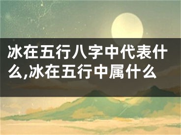 冰在五行八字中代表什么,冰在五行中属什么