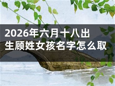 2026年六月十八出生顾姓女孩名字怎么取