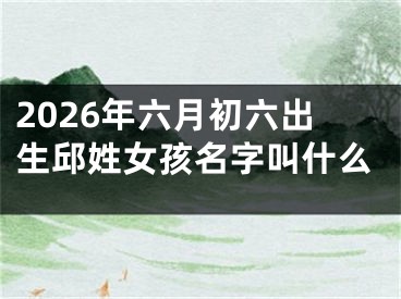 2026年六月初六出生邱姓女孩名字叫什么