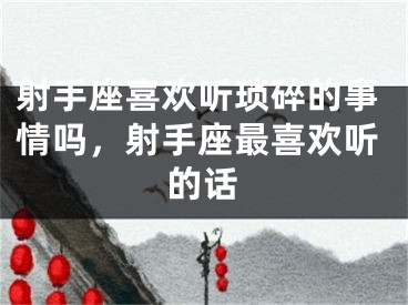 射手座喜欢听琐碎的事情吗，射手座最喜欢听的话