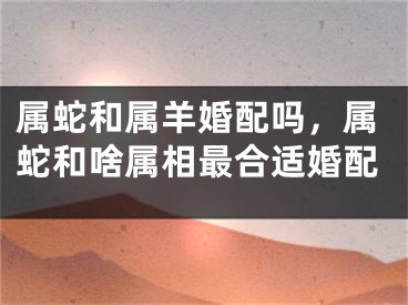 属蛇和属羊婚配吗，属蛇和啥属相最合适婚配
