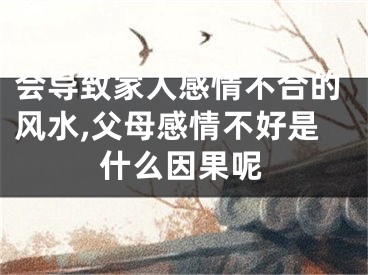 会导致家人感情不合的风水,父母感情不好是什么因果呢
