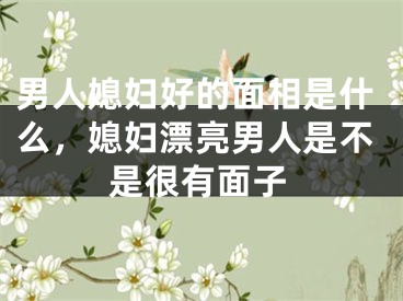 男人媳妇好的面相是什么，媳妇漂亮男人是不是很有面子