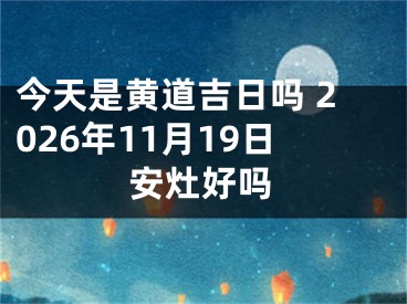 今天是黄道吉日吗 2026年11月19日安灶好吗