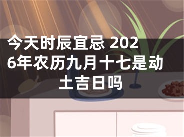 今天时辰宜忌 2026年农历九月十七是动土吉日吗