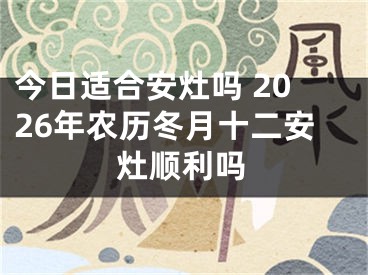 今日适合安灶吗 2026年农历冬月十二安灶顺利吗