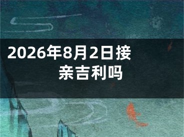 2026年8月2日接亲吉利吗