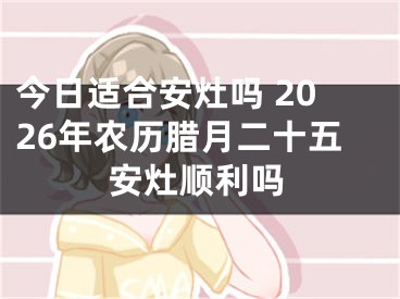 今日适合安灶吗 2026年农历腊月二十五安灶顺利吗