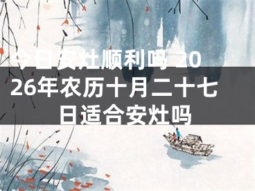 今日安灶顺利吗 2026年农历十月二十七日适合安灶吗