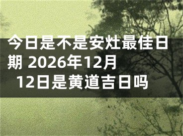 今日是不是安灶最佳日期 2026年12月12日是黄道吉日吗