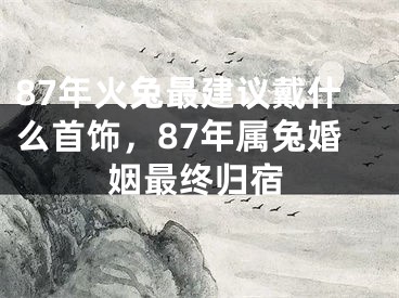 87年火兔最建议戴什么首饰,87年属兔婚姻最终归宿