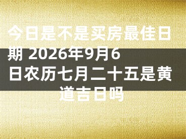 今日是不是买房最佳日期 2026年9月6日农历七月二十五是黄道吉日吗