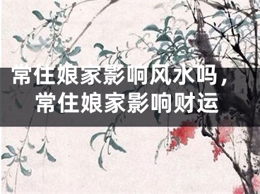 常住娘家影响风水吗，常住娘家影响财运