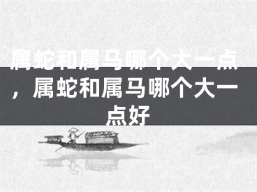 属蛇和属马哪个大一点，属蛇和属马哪个大一点好