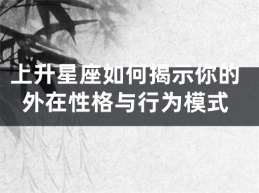 上升星座如何揭示你的外在性格与行为模式