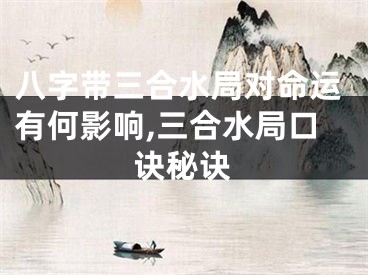 八字带三合水局对命运有何影响,三合水局口诀秘诀