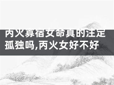 丙火寡宿女命真的注定孤独吗,丙火女好不好