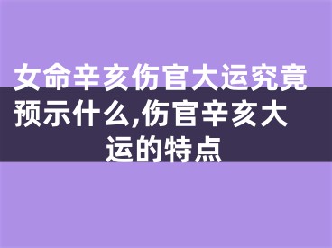 女命辛亥伤官大运究竟预示什么,伤官辛亥大运的特点