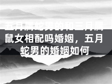 五月属蛇男的和三月属鼠女相配吗婚姻，五月蛇男的婚姻如何