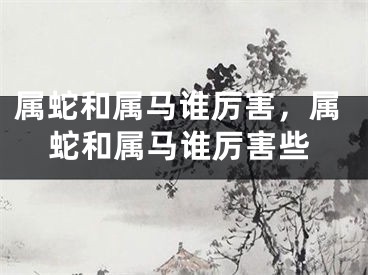 属蛇和属马谁厉害，属蛇和属马谁厉害些