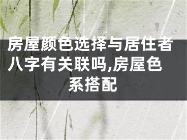 房屋颜色选择与居住者八字有关联吗,房屋色系搭配