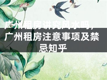 广州租房讲究风水吗，广州租房注意事项及禁忌知乎